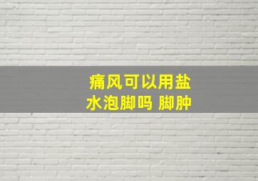 痛风可以用盐水泡脚吗 脚肿